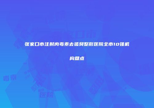 张家口市注射肉毒素去狐臭整形医院全市10强机构盘点