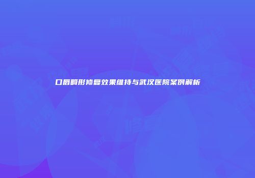 口唇畸形修复效果维持与武汉医院案例解析