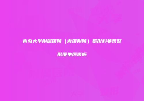 青岛大学附属医院（青医附院）整形科姜哲整形医生厉害吗