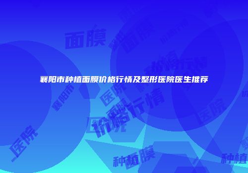 襄阳市种植面膜价格行情及整形医院医生推荐