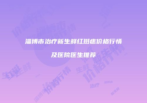 淄博市治疗新生鲜红斑痣价格行情及医院医生推荐