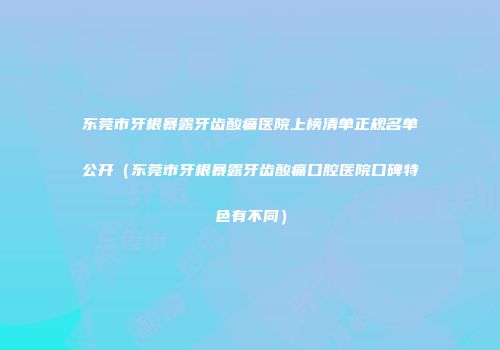 东莞市牙根暴露牙齿酸痛医院上榜清单正规名单公开（东莞市牙根暴露牙齿酸痛口腔医院口碑特色有不同）