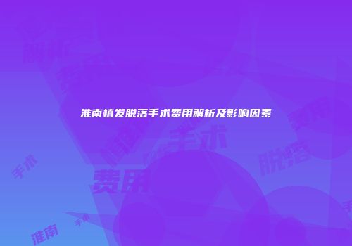 淮南植发脱落手术费用解析及影响因素