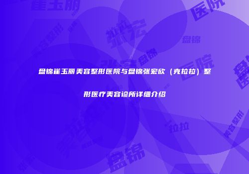 盘锦崔玉丽美容整形医院与盘锦张宏欣（克拉拉）整形医疗美容诊所详细介绍