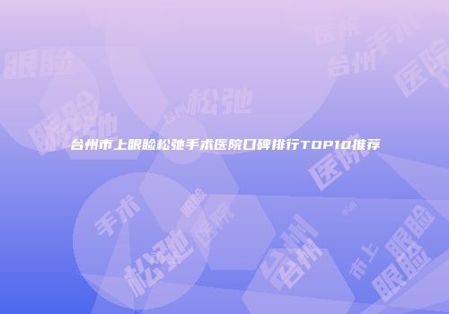 台州市上眼睑松弛手术医院口碑排行TOP10推荐