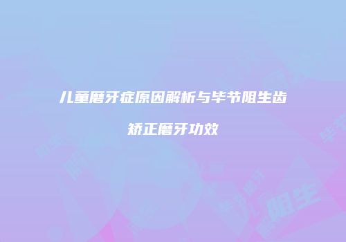 儿童磨牙症原因解析与毕节阻生齿矫正磨牙功效