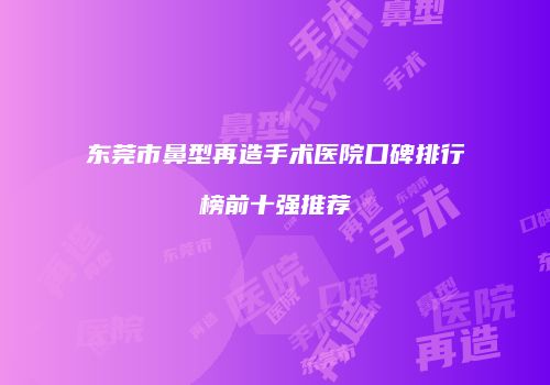 东莞市鼻型再造手术医院口碑排行榜前十强推荐