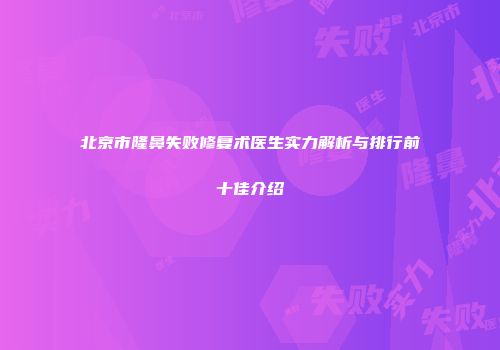 北京市隆鼻失败修复术医生实力解析与排行前十佳介绍
