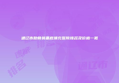通辽市肋骨鼻基底填充医院排名及价格一览