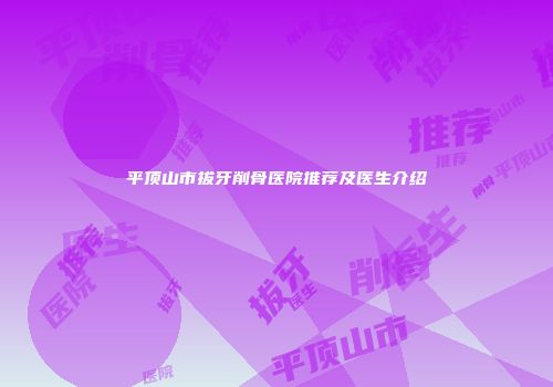 平顶山市拔牙削骨医院推荐及医生介绍
