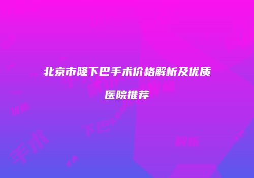 北京市隆下巴手术价格解析及优质医院推荐