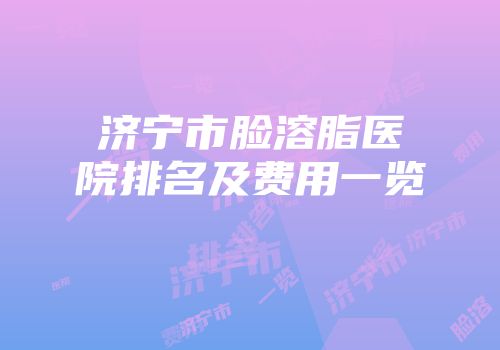济宁市脸溶脂医院排名及费用一览