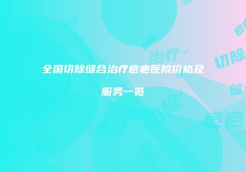 全国切除缝合治疗痘疤医院价格及服务一览