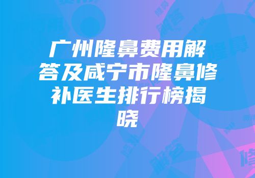 广州隆鼻费用解答及咸宁市隆鼻修补医生排行榜揭晓