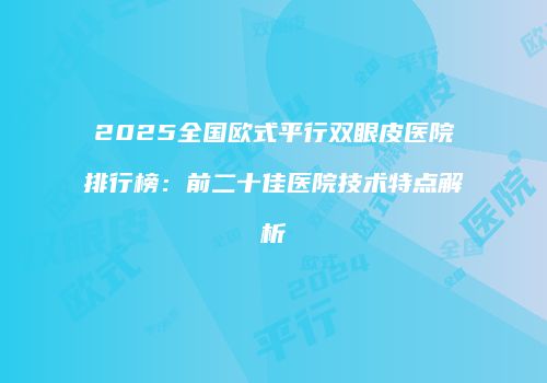 2025全国欧式平行双眼皮医院排行榜：前二十佳医院技术特点解析