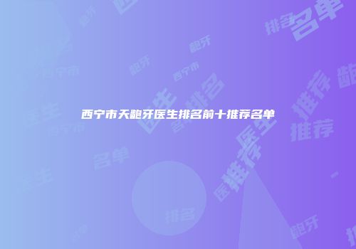 西宁市天龅牙医生排名前十推荐名单