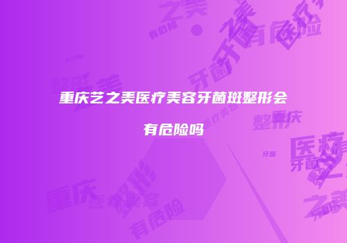 重庆艺之美医疗美容牙菌斑整形会有危险吗
