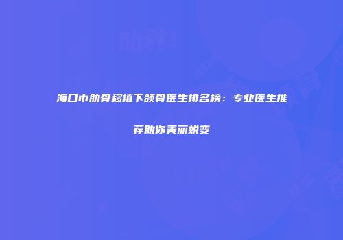 海口市肋骨移植下颌骨医生排名榜：专业医生推荐助你美丽蜕变