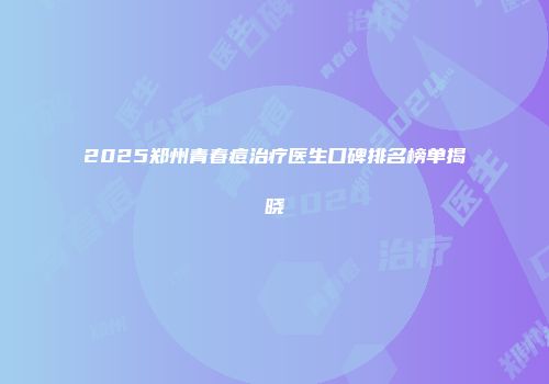 2025郑州青春痘治疗医生口碑排名榜单揭晓