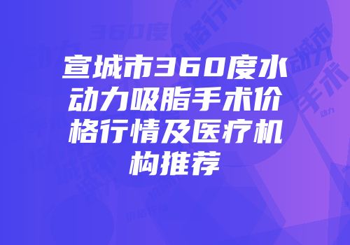 宣城市360度水动力吸脂手术价格行情及医疗机构推荐