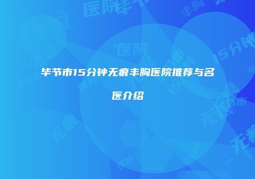毕节市15分钟无痕丰胸医院推荐与名医介绍
