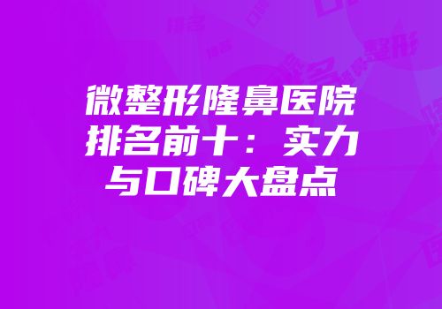 微整形隆鼻医院排名前十：实力与口碑大盘点