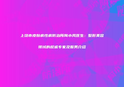 上饶市皮肤病性病防治所陶小风医生：整形美容领域的权威专家及服务介绍
