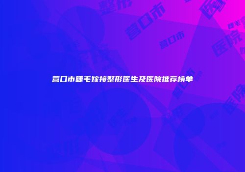 营口市睫毛嫁接整形医生及医院推荐榜单