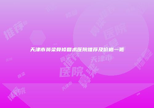 天津市鼻梁骨修复术医院推荐及价格一览