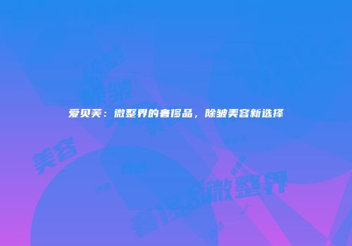 爱贝芙：微整界的奢侈品，除皱美容新选择