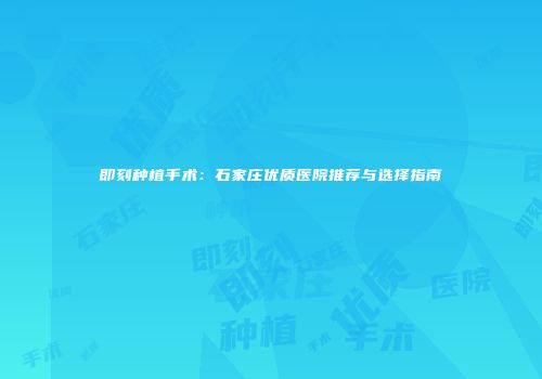 即刻种植手术：石家庄优质医院推荐与选择指南
