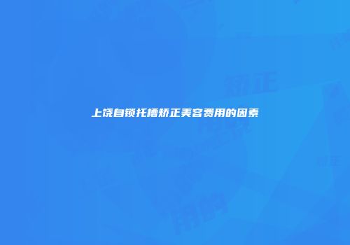 上饶自锁托槽矫正美容费用的因素