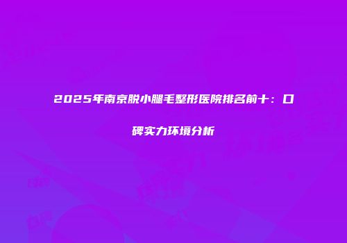 2025年南京脱小腿毛整形医院排名前十：口碑实力环境分析