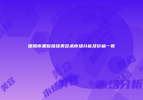 德阳市黑脸娃娃美容术市场分析及价格一览