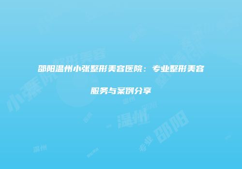 邵阳温州小张整形美容医院：专业整形美容服务与案例分享