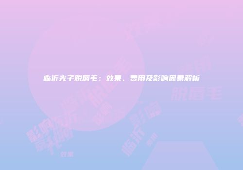 临沂光子脱唇毛：效果、费用及影响因素解析