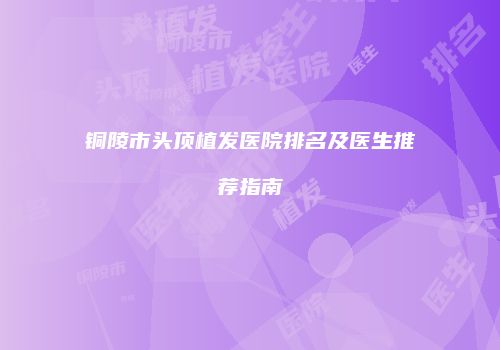 铜陵市头顶植发医院排名及医生推荐指南