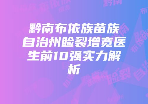 黔南布依族苗族自治州睑裂增宽医生前10强实力解析