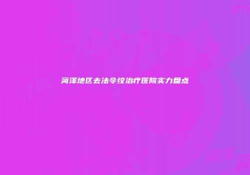 菏泽地区去法令纹治疗医院实力盘点