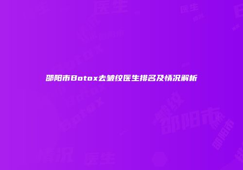 邵阳市Botox去皱纹医生排名及情况解析