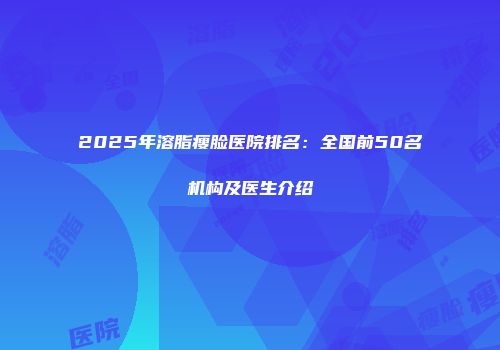 2025年溶脂瘦脸医院排名：全国前50名机构及医生介绍