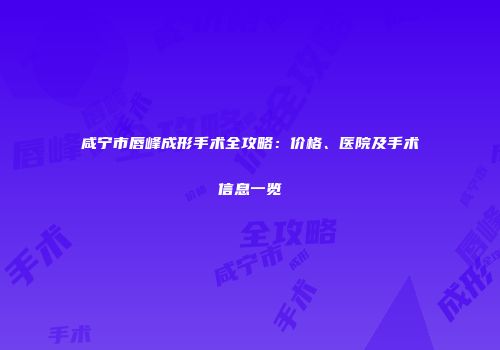 咸宁市唇峰成形手术全攻略：价格、医院及手术信息一览