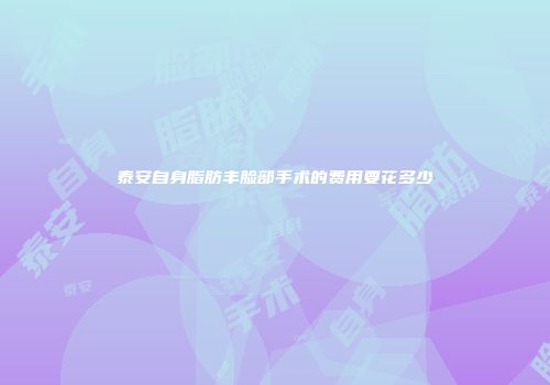 泰安自身脂肪丰脸部手术的费用要花多少
