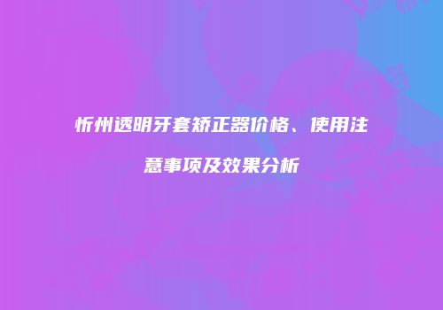 忻州透明牙套矫正器价格、使用注意事项及效果分析
