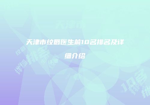 天津市纹唇医生前10名排名及详细介绍