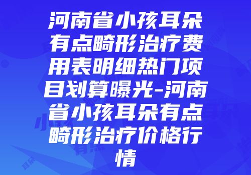 河南省小孩耳朵有点畸形治疗费用表明细热门项目划算曝光-河南省小孩耳朵有点畸形治疗价格行情