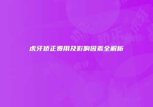 虎牙矫正费用及影响因素全解析