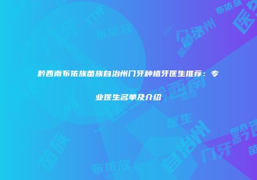 黔西南布依族苗族自治州门牙种植牙医生推荐：专业医生名单及介绍