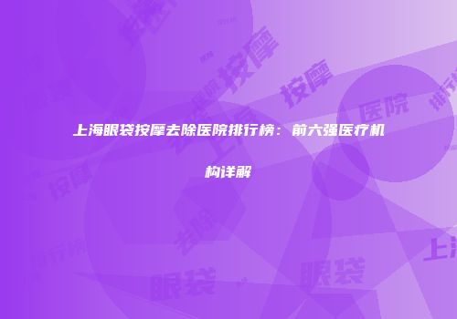 上海眼袋按摩去除医院排行榜：前六强医疗机构详解