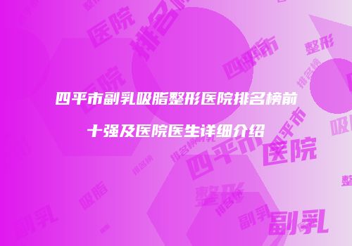 四平市副乳吸脂整形医院排名榜前十强及医院医生详细介绍
